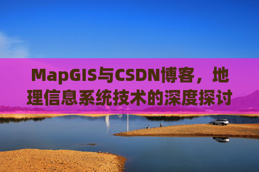 MapGIS与CSDN博客,地理信息系统技术的深度探讨